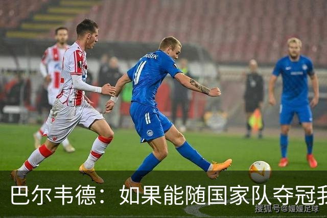 巴尔韦德：如果能随国家队夺冠我死而无憾，我是真心这么说的