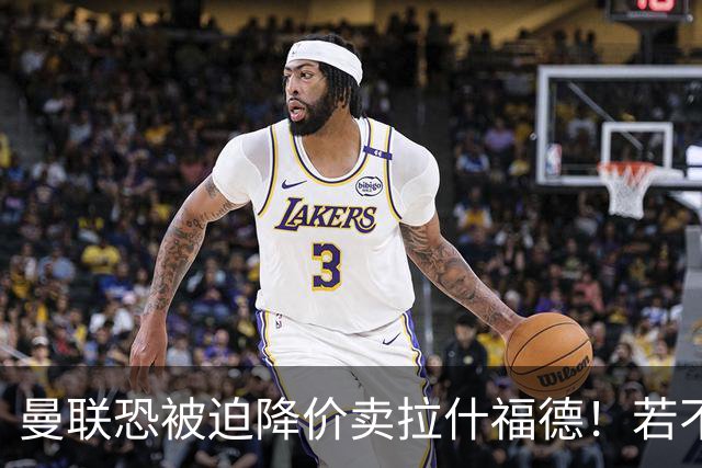 曼联恐被迫降价卖拉什福德！若不能转会巴萨，其将第一时间归队享顶薪